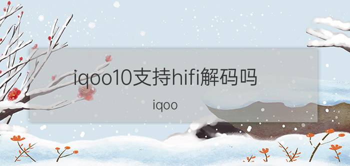 iqoo10支持hifi解码吗 iqoo 10有独立hifi芯片吗？